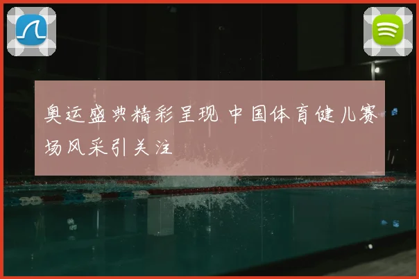 奥运盛典精彩呈现 中国体育健儿赛场风采引关注