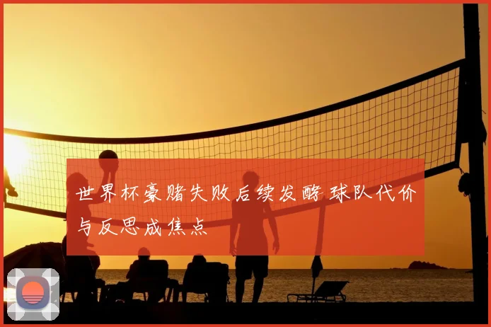 世界杯豪赌失败后续发酵 球队代价与反思成焦点