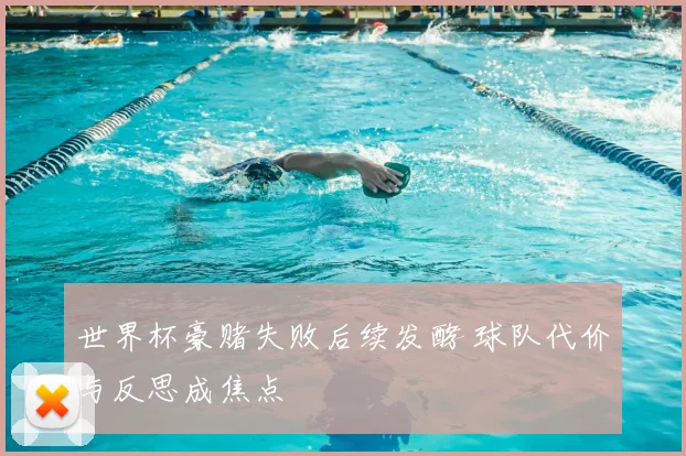 世界杯豪赌失败后续发酵 球队代价与反思成焦点