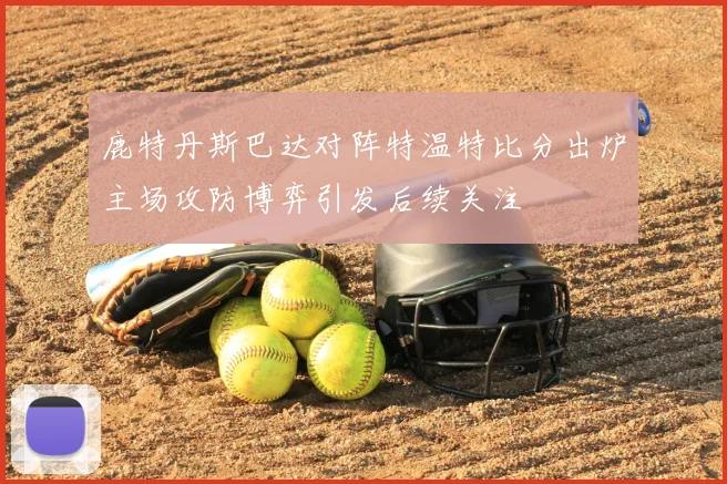 鹿特丹斯巴达对阵特温特比分出炉主场攻防博弈引发后续关注