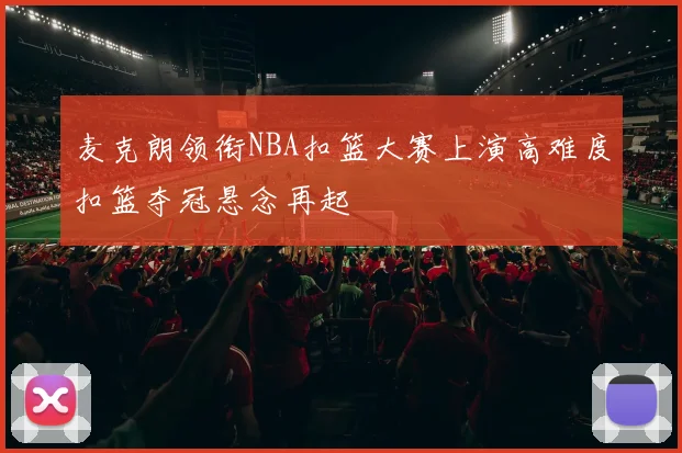 麦克朗领衔NBA扣篮大赛上演高难度扣篮夺冠悬念再起