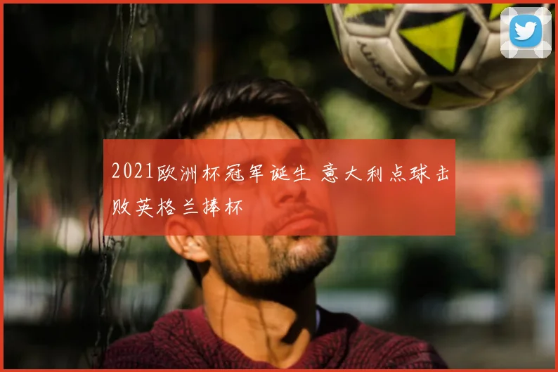 2021欧洲杯冠军诞生 意大利点球击败英格兰捧杯