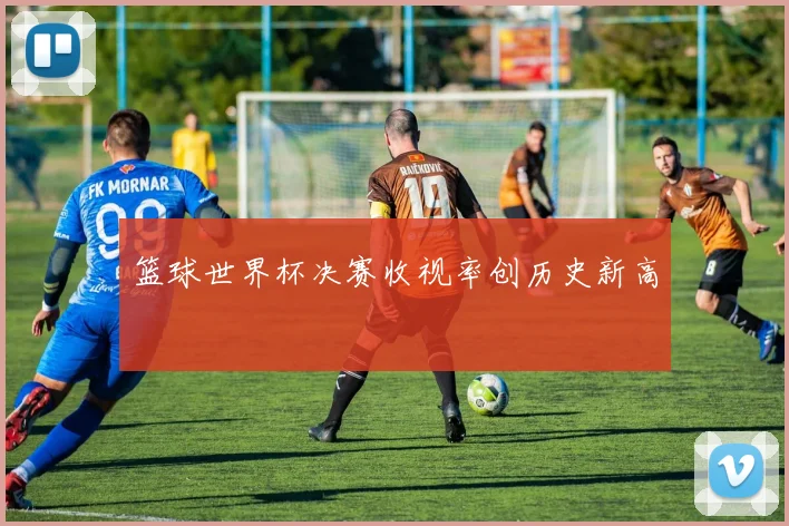 篮球世界杯决赛收视率创历史新高