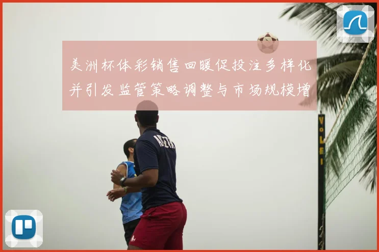 美洲杯体彩销售回暖促投注多样化并引发监管策略调整与市场规模增长