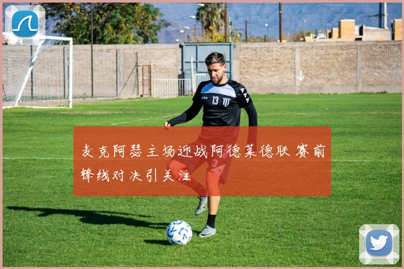 麦克阿瑟主场迎战阿德莱德联 赛前锋线对决引关注