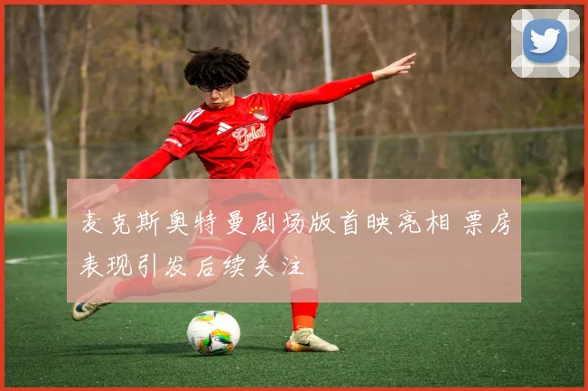 麦克斯奥特曼剧场版首映亮相 票房表现引发后续关注