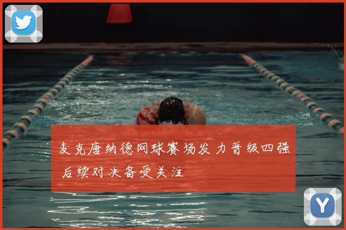 麦克唐纳德网球赛场发力晋级四强 后续对决备受关注