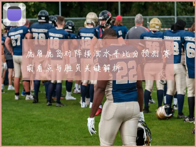 鹿角鹿岛对阵横滨水手比分预测 赛前看点与胜负关键解析