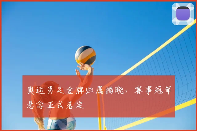 奥运男足金牌归属揭晓,赛事冠军悬念正式落定