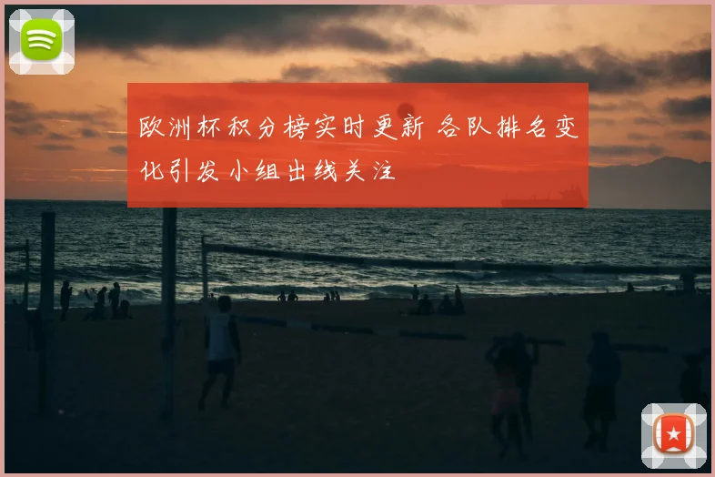 欧洲杯积分榜实时更新 各队排名变化引发小组出线关注