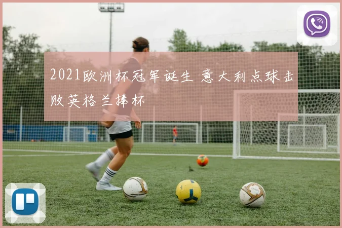 2021欧洲杯冠军诞生 意大利点球击败英格兰捧杯