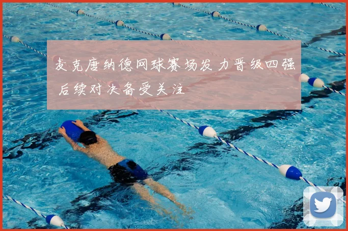 麦克唐纳德网球赛场发力晋级四强 后续对决备受关注