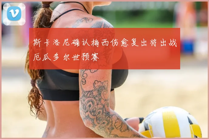 斯卡洛尼确认梅西伤愈复出将出战厄瓜多尔世预赛