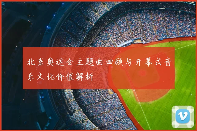 北京奥运会主题曲回顾与开幕式音乐文化价值解析