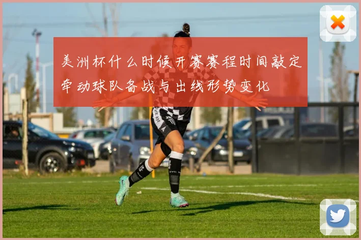 美洲杯什么时候开赛赛程时间敲定牵动球队备战与出线形势变化