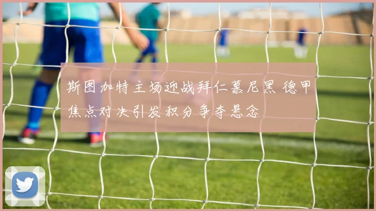 斯图加特主场迎战拜仁慕尼黑 德甲焦点对决引发积分争夺悬念