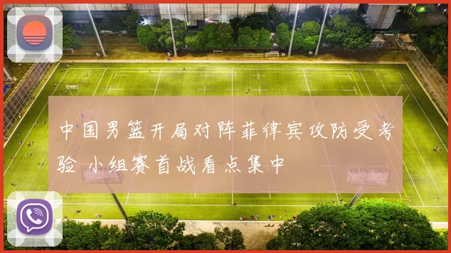 中国男篮开局对阵菲律宾攻防受考验 小组赛首战看点集中