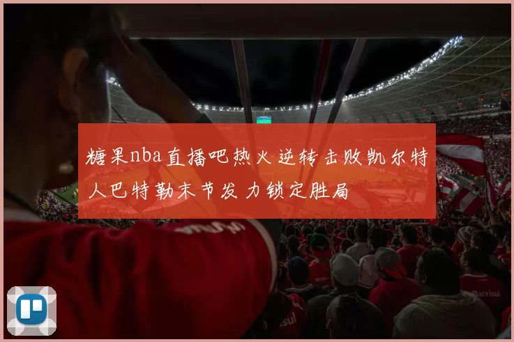 糖果nba直播吧热火逆转击败凯尔特人巴特勒末节发力锁定胜局
