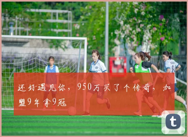 还好遇见你，950万买了个传奇，加盟9年拿9冠