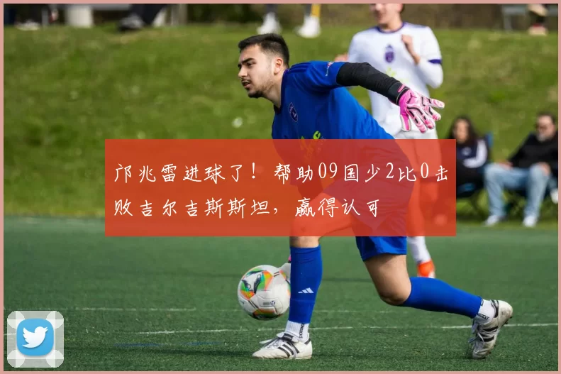 邝兆雷进球了！帮助09国少2比0击败吉尔吉斯斯坦，赢得认可