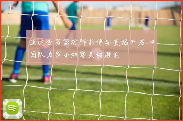 亚运会男篮对阵菲律宾直播开启 中国队力争小组赛关键胜利