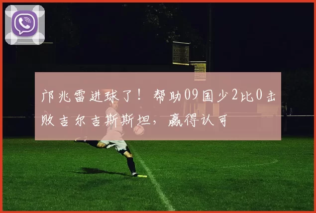 邝兆雷进球了！帮助09国少2比0击败吉尔吉斯斯坦，赢得认可