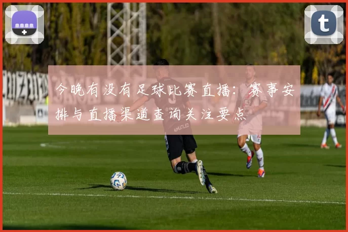 今晚有没有足球比赛直播：赛事安排与直播渠道查询关注要点