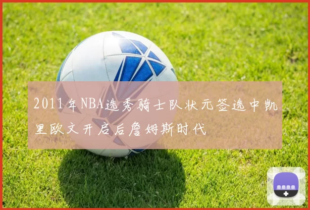 2011年NBA选秀骑士队状元签选中凯里欧文开启后詹姆斯时代