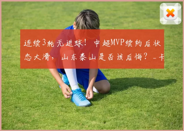 连续3轮无进球！中超MVP续约后状态大滑，山东泰山是否该后悔？_卡扎伊什维利_赛季_三轮