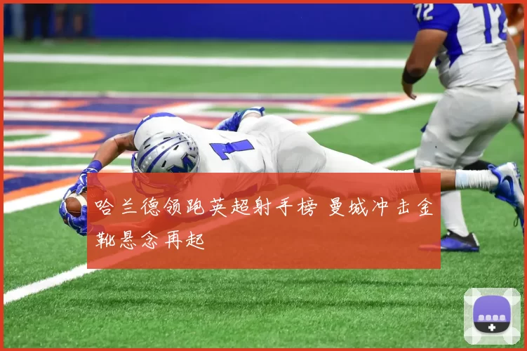 哈兰德领跑英超射手榜 曼城冲击金靴悬念再起