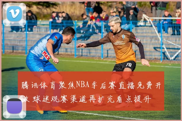 腾讯体育聚焦NBA季后赛直播免费开放 球迷观赛渠道再扩充看点提升