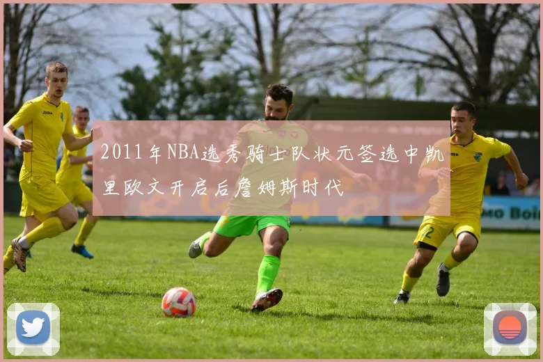 2011年NBA选秀骑士队状元签选中凯里欧文开启后詹姆斯时代