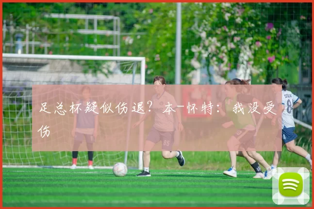足总杯疑似伤退?本-怀特:我没受伤