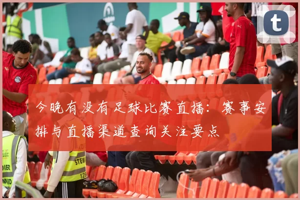 今晚有没有足球比赛直播：赛事安排与直播渠道查询关注要点