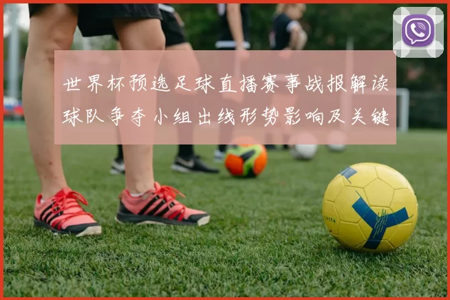 世界杯预选足球直播赛事战报解读球队争夺小组出线形势影响及关键看点