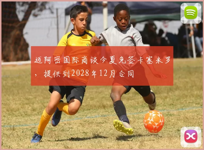 迈阿密国际商谈今夏免签卡塞米罗，提供到2028年12月合同