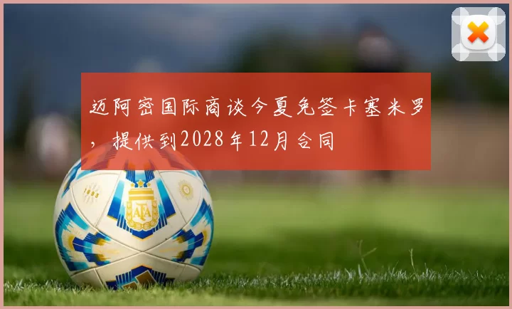 迈阿密国际商谈今夏免签卡塞米罗，提供到2028年12月合同