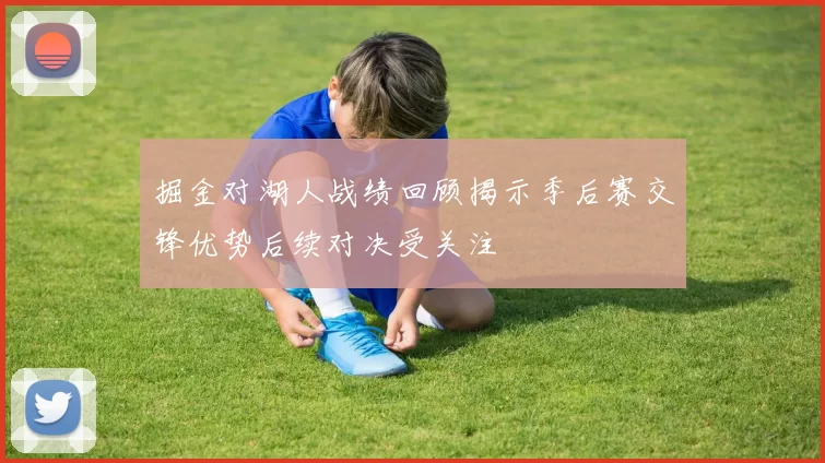 掘金对湖人战绩回顾揭示季后赛交锋优势后续对决受关注