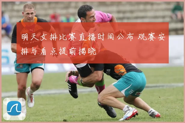 明天女排比赛直播时间公布 观赛安排与看点提前揭晓