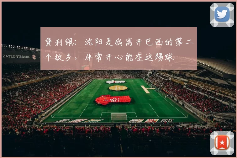 费利佩:沈阳是我离开巴西的第二个故乡,非常开心能在这踢球