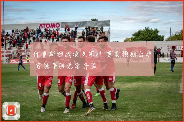 什鲁斯迎战埃克塞特 赛前预测出炉 客场争胜悬念升温
