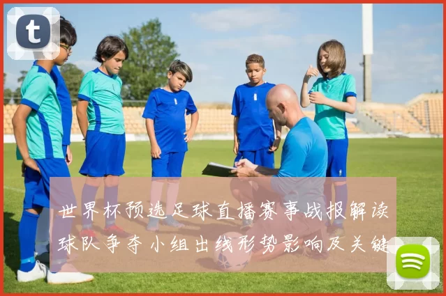 世界杯预选足球直播赛事战报解读球队争夺小组出线形势影响及关键看点