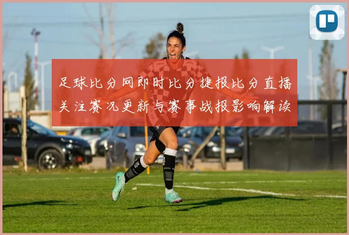足球比分网即时比分捷报比分直播关注赛况更新与赛事战报影响解读