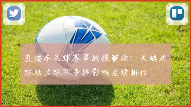 直播车足球赛事战报解读:关键进球助力球队争胜影响后续排位