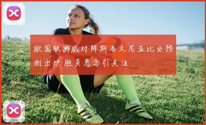 欧国联挪威对阵斯洛文尼亚比分预测出炉 胜负悬念引关注