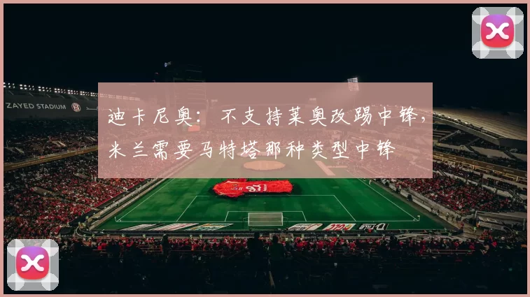 迪卡尼奥：不支持莱奥改踢中锋，米兰需要马特塔那种类型中锋