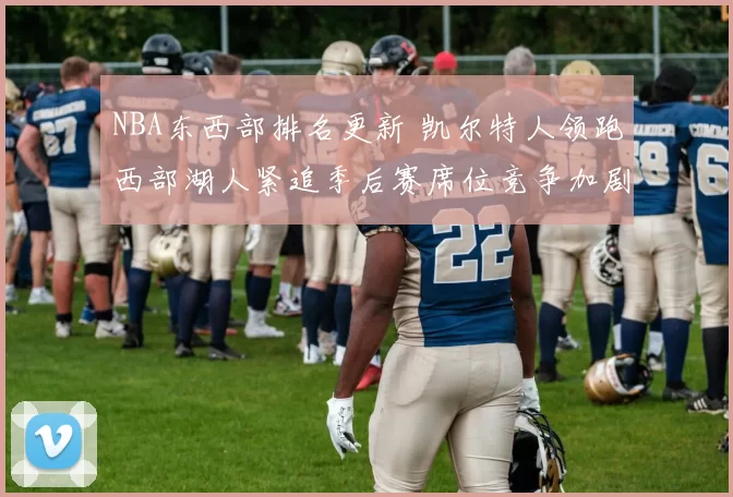 NBA东西部排名更新 凯尔特人领跑西部湖人紧追季后赛席位竞争加剧