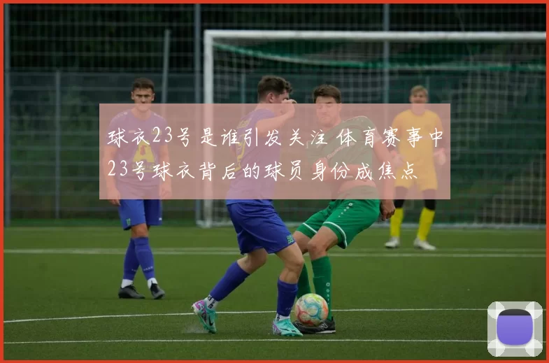球衣23号是谁引发关注 体育赛事中23号球衣背后的球员身份成焦点