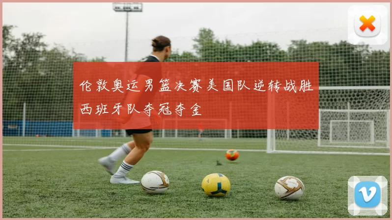 伦敦奥运男篮决赛美国队逆转战胜西班牙队夺冠夺金