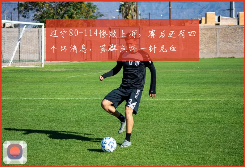 辽宁80-114惨败上海，赛后还有四个坏消息，苏群点评一针见血